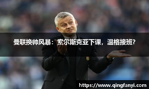 曼联换帅风暴：索尔斯克亚下课，温格接班？