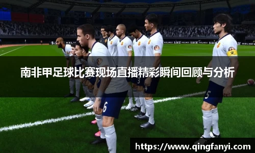 南非甲足球比赛现场直播精彩瞬间回顾与分析