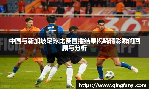 中国与新加坡足球比赛直播结果揭晓精彩瞬间回顾与分析