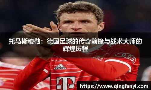 托马斯穆勒：德国足球的传奇前锋与战术大师的辉煌历程