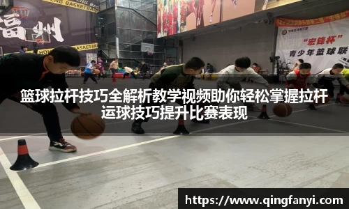 篮球拉杆技巧全解析教学视频助你轻松掌握拉杆运球技巧提升比赛表现