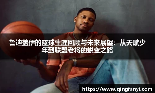 鲁迪盖伊的篮球生涯回顾与未来展望：从天赋少年到联盟老将的蜕变之路