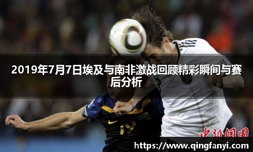 2019年7月7日埃及与南非激战回顾精彩瞬间与赛后分析