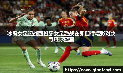 冰岛女足迎战西班牙女足激战在即期待精彩对决与进球盛宴