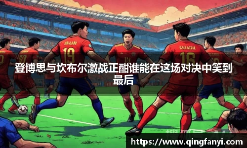 登博思与坎布尔激战正酣谁能在这场对决中笑到最后