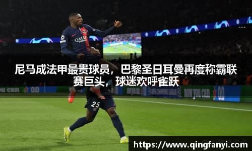 尼马成法甲最贵球员，巴黎圣日耳曼再度称霸联赛巨头，球迷欢呼雀跃